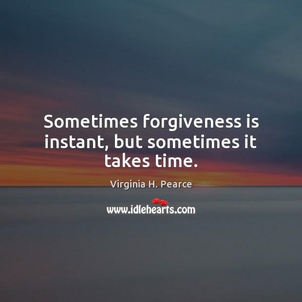 Sometimes forgiveness is instant, but sometimes it takes time. 