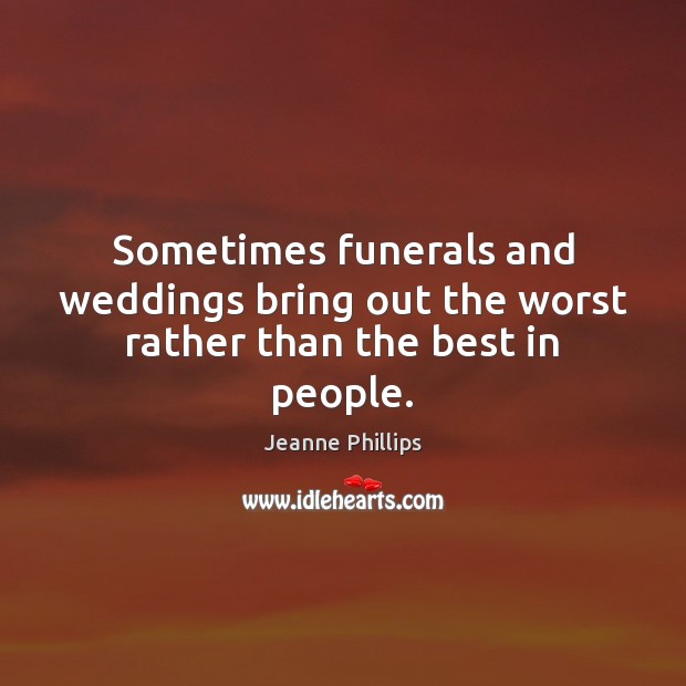 Sometimes funerals and weddings bring out the worst rather than the best in people. Jeanne Phillips Picture Quote