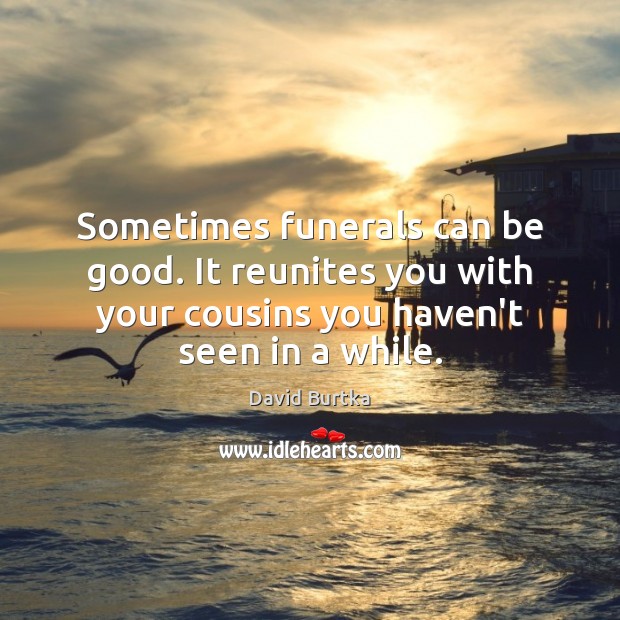 Sometimes funerals can be good. It reunites you with your cousins you Good Quotes Image