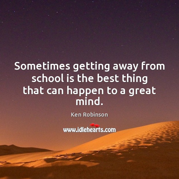 Sometimes getting away from school is the best thing that can happen to a great mind. Ken Robinson Picture Quote