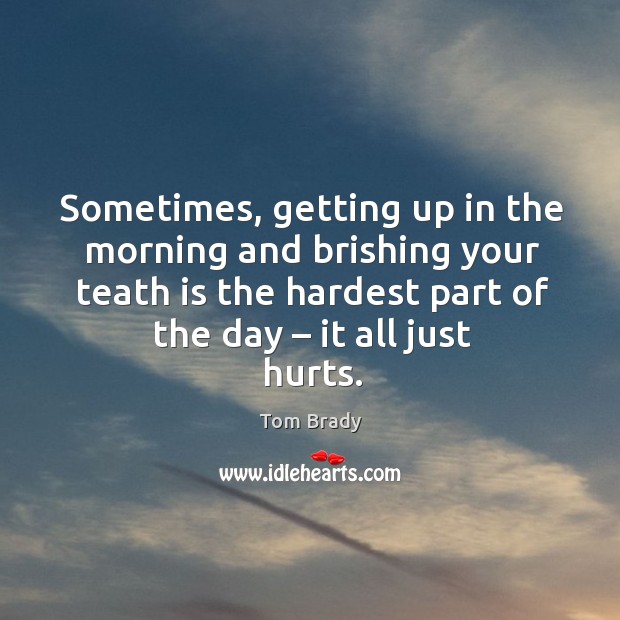 Sometimes, getting up in the morning and brishing your teath is the hardest part of the day – it all just hurts. Image