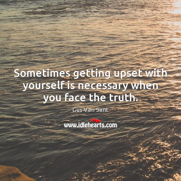 Sometimes getting upset with yourself is necessary when you face the truth. Gus Van Sant Picture Quote