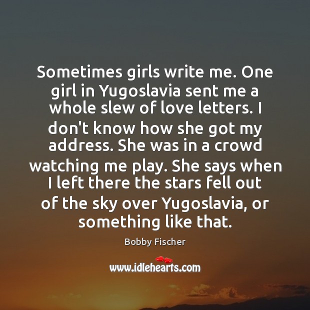 Sometimes girls write me. One girl in Yugoslavia sent me a whole Bobby Fischer Picture Quote