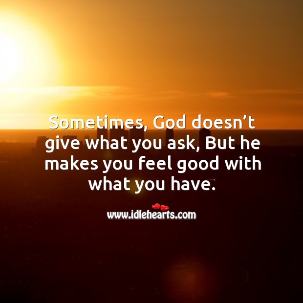 Sometimes, God doesn’t give what you ask, but he makes you feel good with what you have. Image
