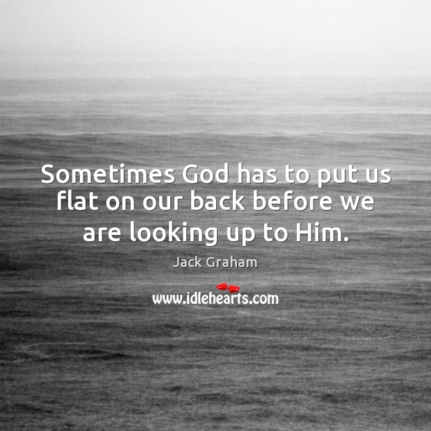 Sometimes God has to put us flat on our back before we are looking up to Him. Jack Graham Picture Quote