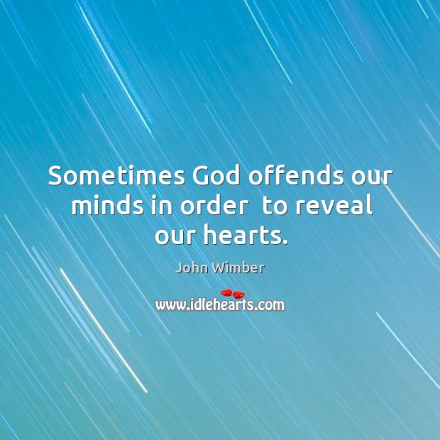 Sometimes God offends our minds in order  to reveal our hearts. John Wimber Picture Quote