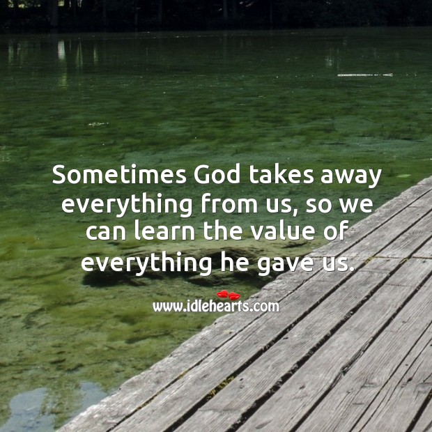 Sometimes God takes away everything from us, so we can learn the value of everything he gave us. Value Quotes Image