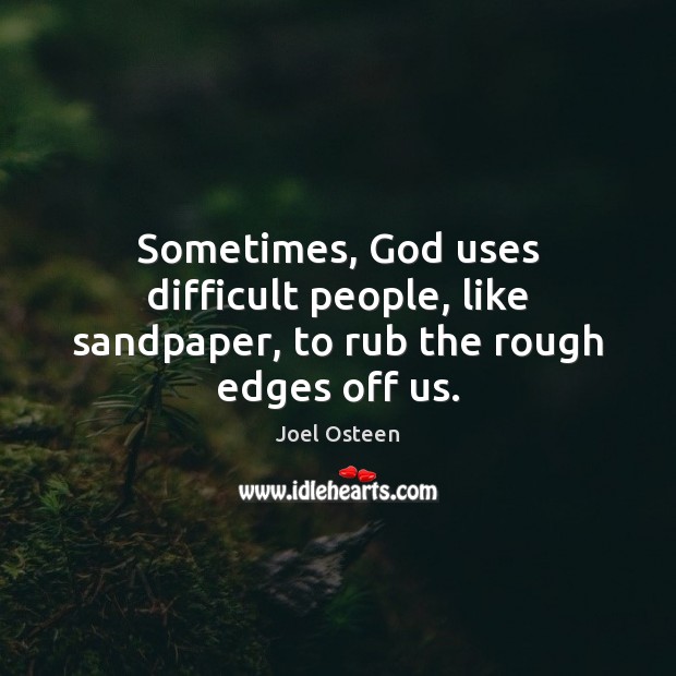 Sometimes, God uses difficult people, like sandpaper, to rub the rough edges off us. Joel Osteen Picture Quote
