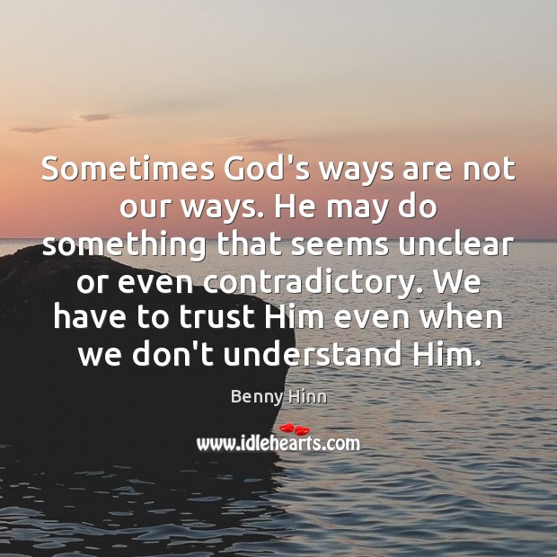 Sometimes God’s ways are not our ways. He may do something that Benny Hinn Picture Quote