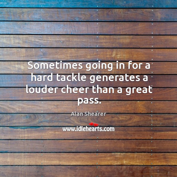 Sometimes going in for a hard tackle generates a louder cheer than a great pass. Alan Shearer Picture Quote