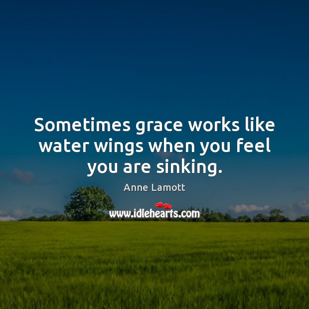 Sometimes grace works like water wings when you feel you are sinking. Anne Lamott Picture Quote