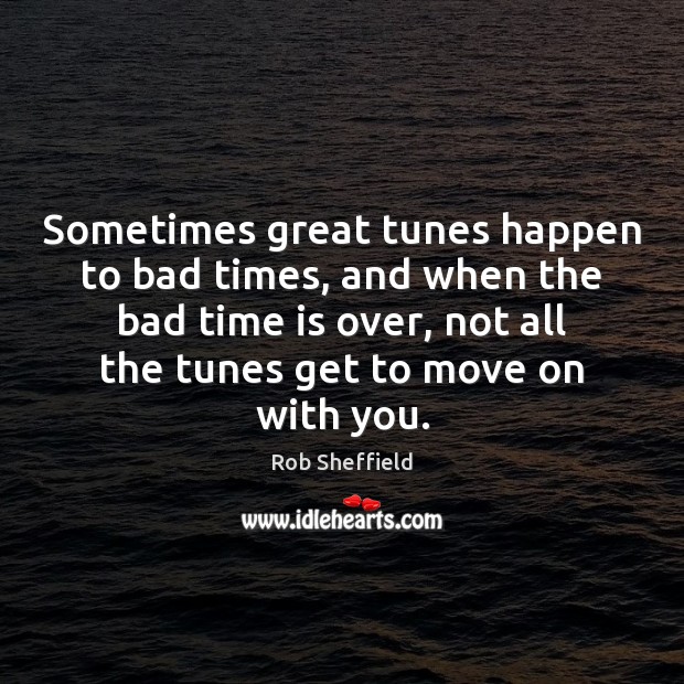 Sometimes great tunes happen to bad times, and when the bad time Move On Quotes Image