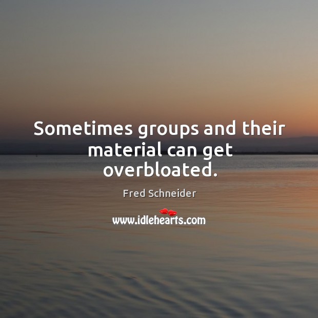 Sometimes groups and their material can get overbloated. Fred Schneider Picture Quote