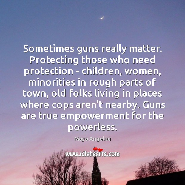 Sometimes guns really matter. Protecting those who need protection – children, women, Maya Angelou Picture Quote