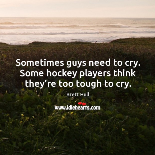 Sometimes guys need to cry. Some hockey players think they’re too tough to cry. Brett Hull Picture Quote