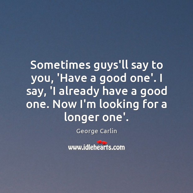 Sometimes guys’ll say to you, ‘Have a good one’. I say, ‘I George Carlin Picture Quote