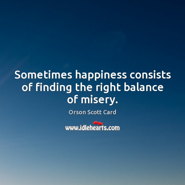 Sometimes happiness consists of finding the right balance of misery. Orson Scott Card Picture Quote