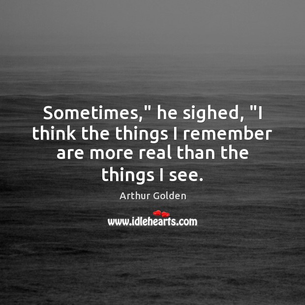 Sometimes,” he sighed, “I think the things I remember are more real than the things I see. Image