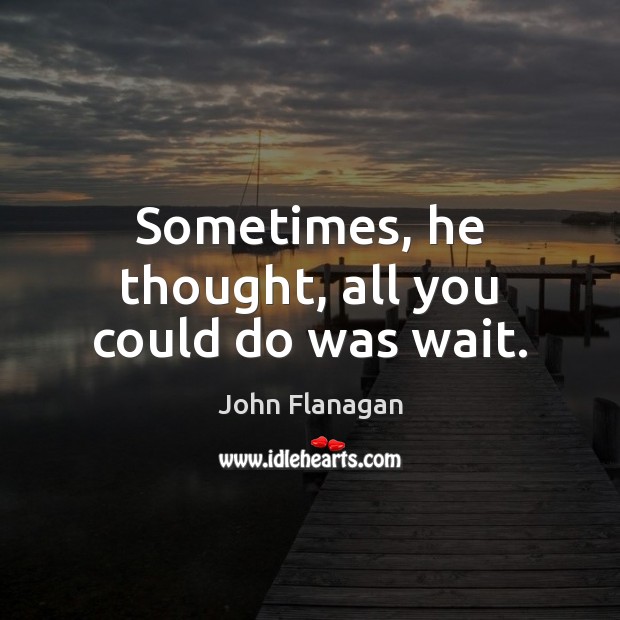 Sometimes, he thought, all you could do was wait. John Flanagan Picture Quote
