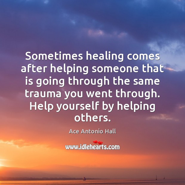 Sometimes healing comes after helping someone that is going through the same Ace Antonio Hall Picture Quote