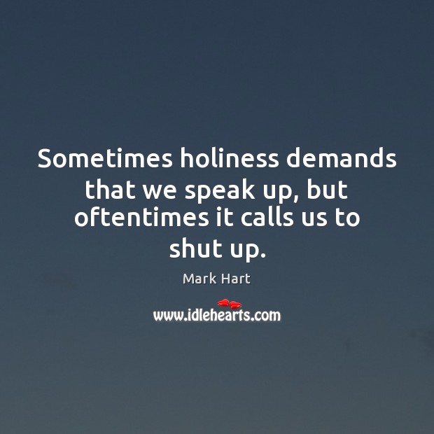 Sometimes holiness demands that we speak up, but oftentimes it calls us to shut up. Mark Hart Picture Quote