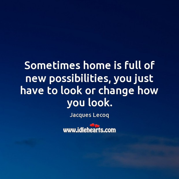 Sometimes home is full of new possibilities, you just have to look or change how you look. Home Quotes Image
