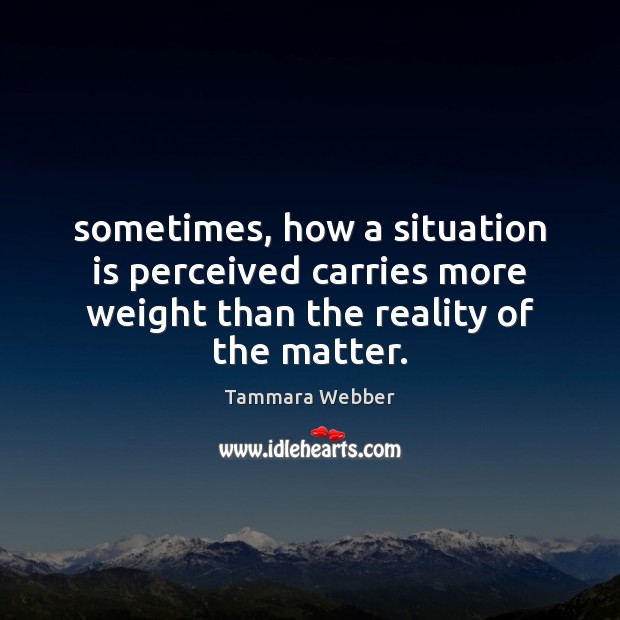 Sometimes, how a situation is perceived carries more weight than the reality Tammara Webber Picture Quote