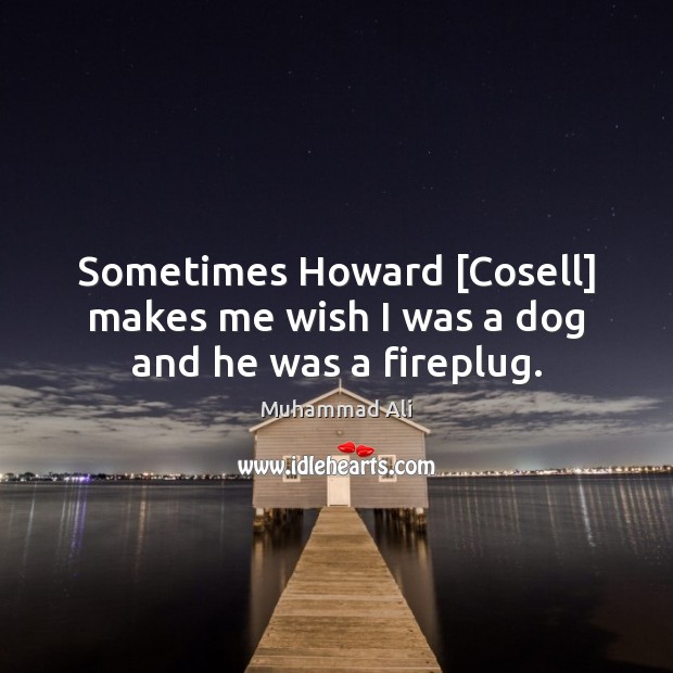 Sometimes Howard [Cosell] makes me wish I was a dog and he was a fireplug. Muhammad Ali Picture Quote