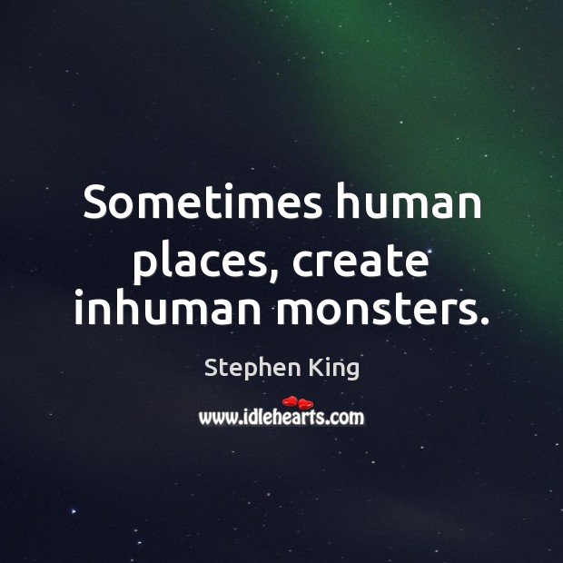Sometimes human places, create inhuman monsters. Image