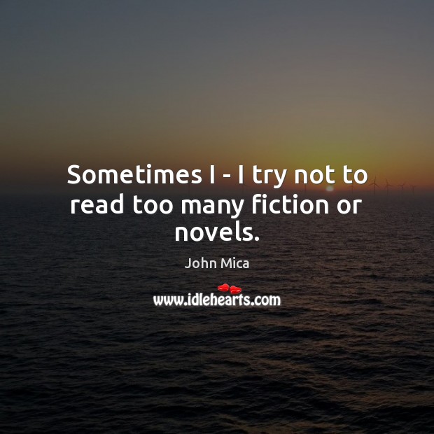 Sometimes I – I try not to read too many fiction or novels. John Mica Picture Quote