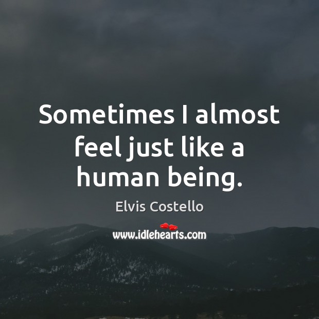 Sometimes I almost feel just like a human being. Elvis Costello Picture Quote