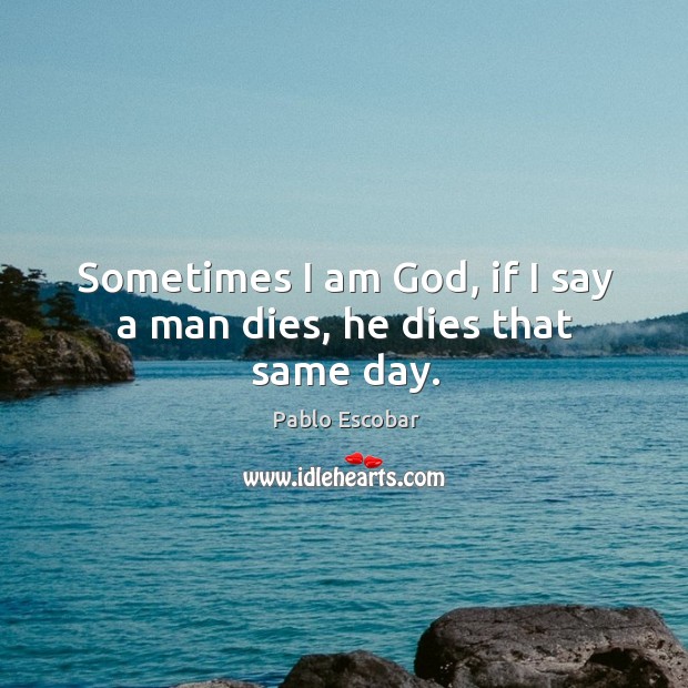 Sometimes I am God, if I say a man dies, he dies that same day. Pablo Escobar Picture Quote