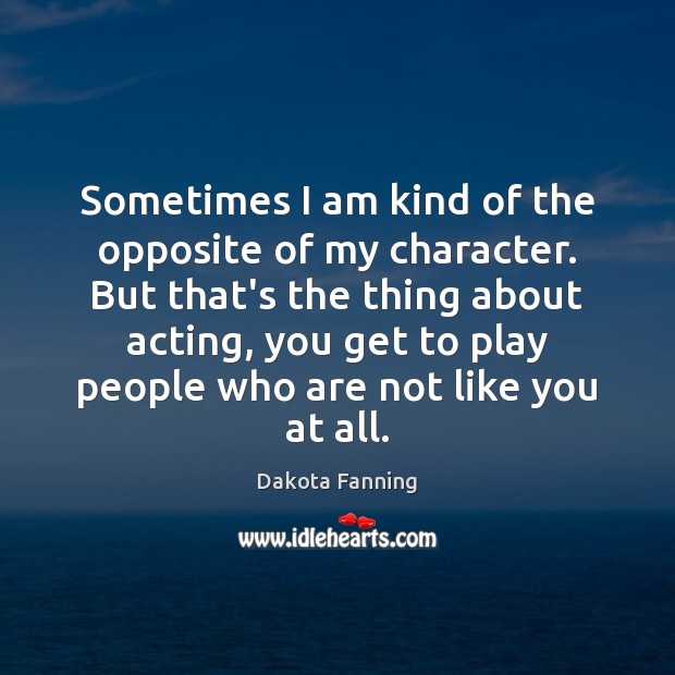 Sometimes I am kind of the opposite of my character. But that’s Dakota Fanning Picture Quote