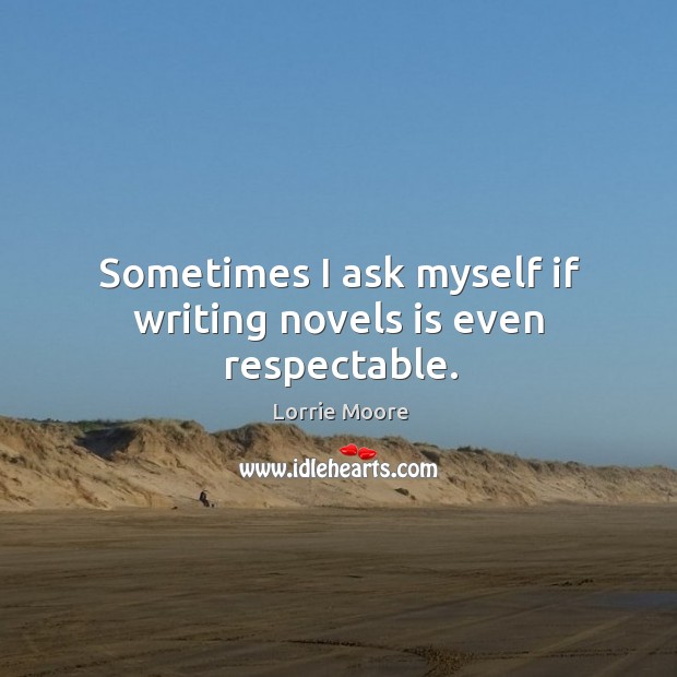 Sometimes I ask myself if writing novels is even respectable. Lorrie Moore Picture Quote