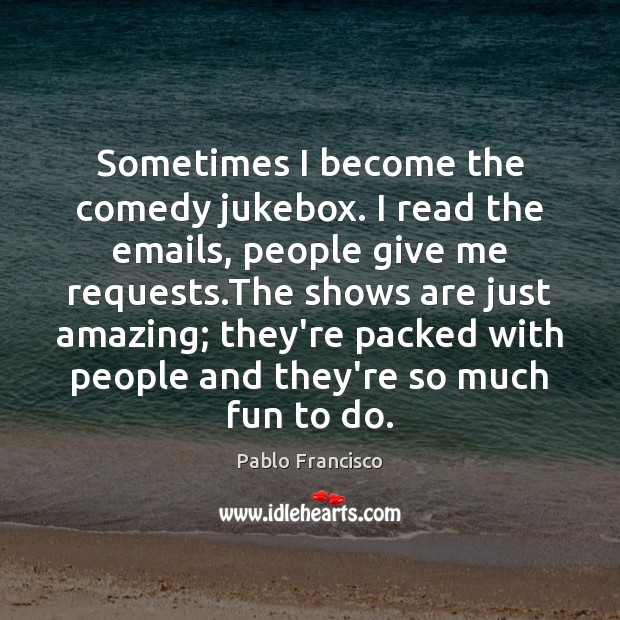 Sometimes I become the comedy jukebox. I read the emails, people give Pablo Francisco Picture Quote