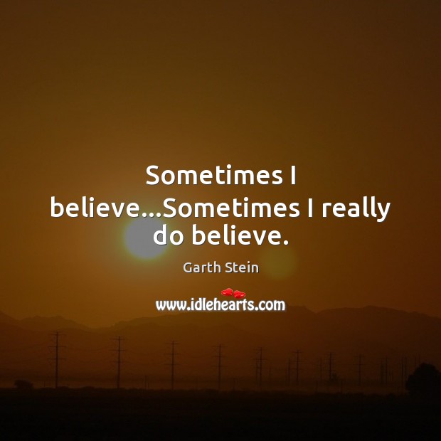 Sometimes I believe…Sometimes I really do believe. Garth Stein Picture Quote