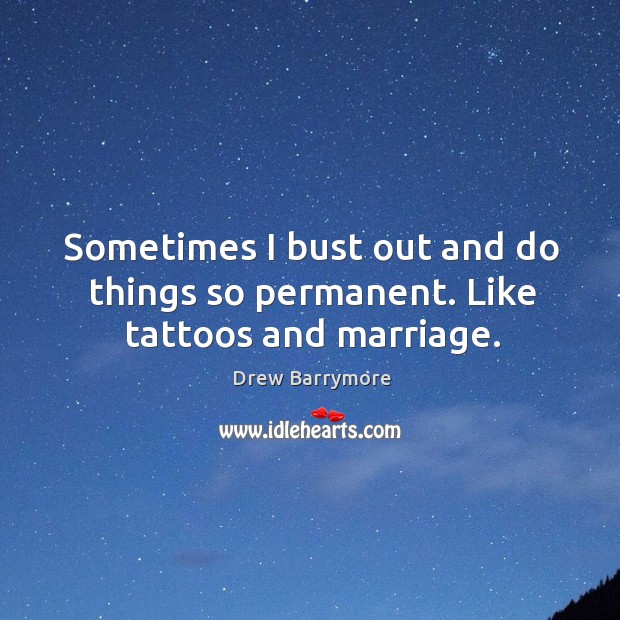 Sometimes I bust out and do things so permanent. Like tattoos and marriage. Drew Barrymore Picture Quote
