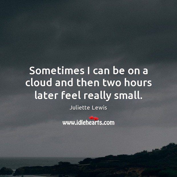 Sometimes I can be on a cloud and then two hours later feel really small. Juliette Lewis Picture Quote