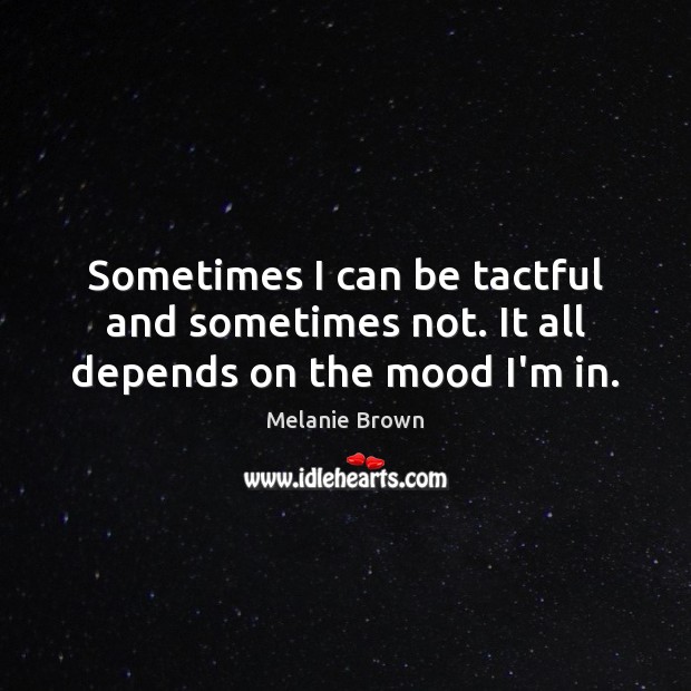Sometimes I can be tactful and sometimes not. It all depends on the mood I’m in. Melanie Brown Picture Quote