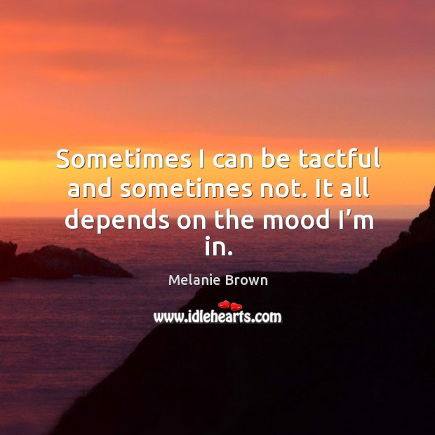 Sometimes I can be tactful and sometimes not. It all depends on the mood I’m in. Melanie Brown Picture Quote