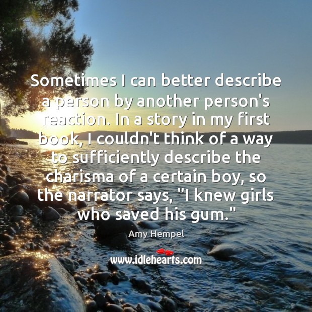 Sometimes I can better describe a person by another person’s reaction. In Amy Hempel Picture Quote