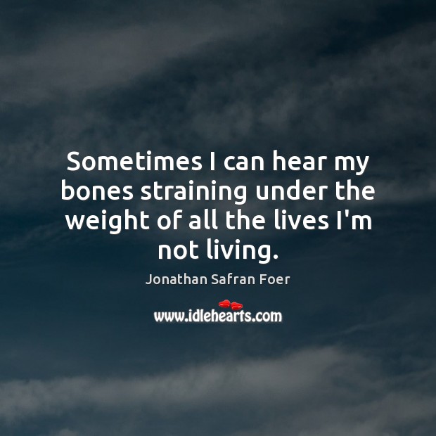 Sometimes I can hear my bones straining under the weight of all the lives I’m not living. Image
