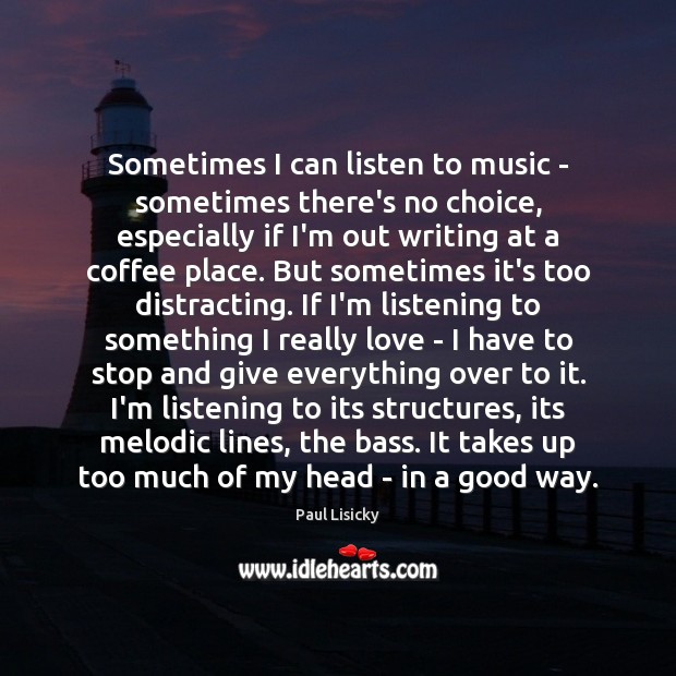 Sometimes I can listen to music – sometimes there’s no choice, especially Paul Lisicky Picture Quote