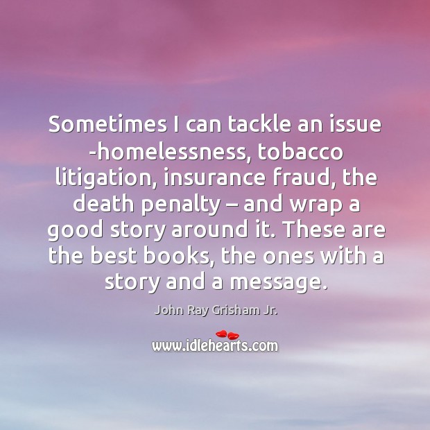 Sometimes I can tackle an issue -homelessness, tobacco litigation, insurance fraud John Ray Grisham Jr. Picture Quote