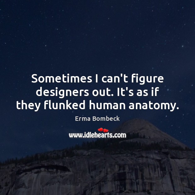 Sometimes I can’t figure designers out. It’s as if they flunked human anatomy. Erma Bombeck Picture Quote