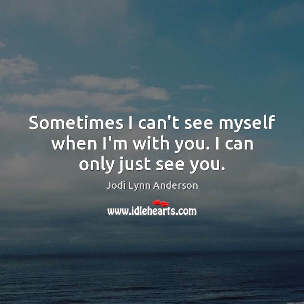 Sometimes I can’t see myself when I’m with you. I can only just see you. Jodi Lynn Anderson Picture Quote