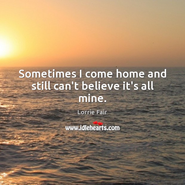 Sometimes I come home and still can’t believe it’s all mine. Lorrie Fair Picture Quote