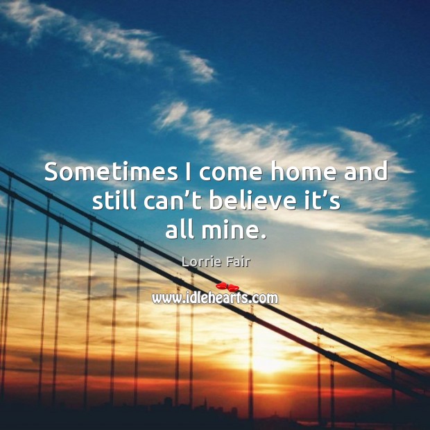 Sometimes I come home and still can’t believe it’s all mine. Lorrie Fair Picture Quote