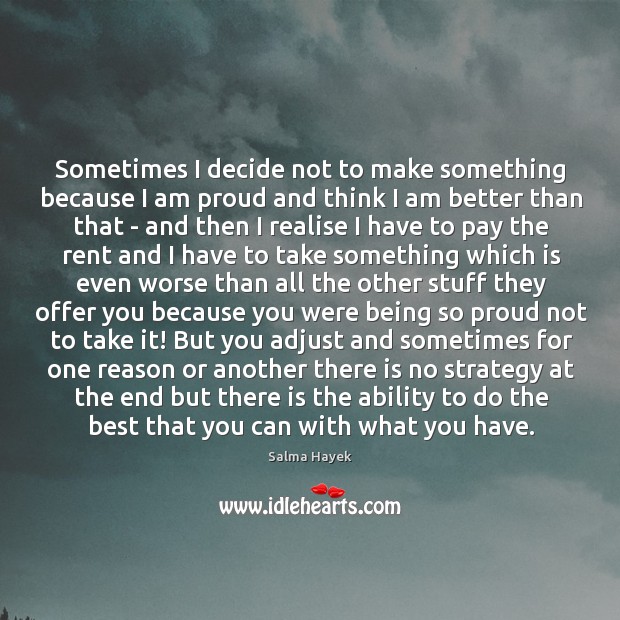 Sometimes I decide not to make something because I am proud and Salma Hayek Picture Quote