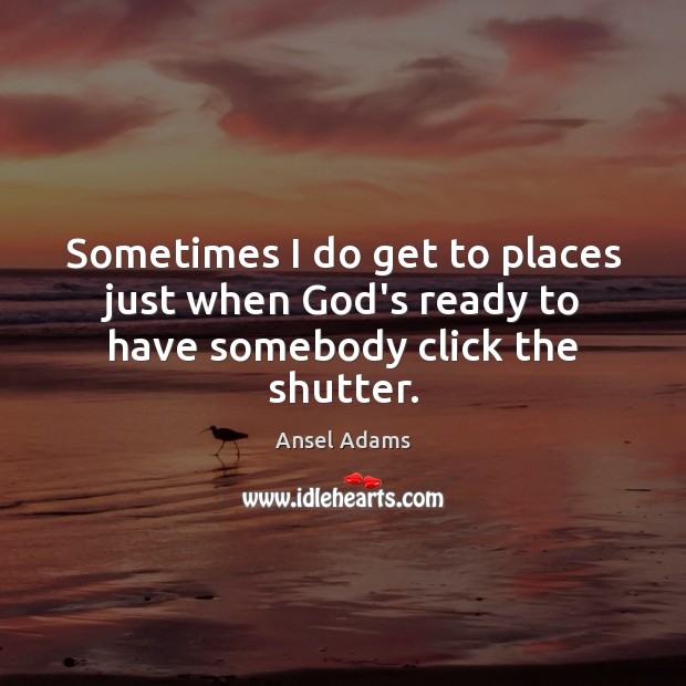 Sometimes I do get to places just when God’s ready to have somebody click the shutter. Ansel Adams Picture Quote